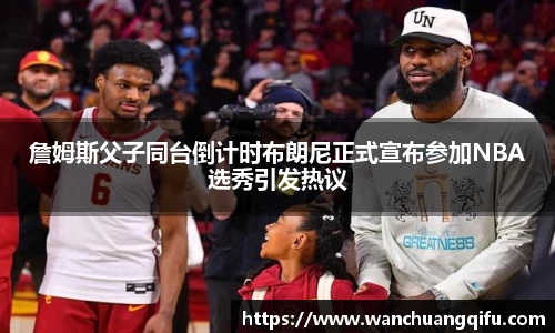 詹姆斯父子同台倒计时布朗尼正式宣布参加NBA选秀引发热议